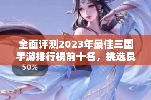 全面评测2023年最佳三国手游排行榜前十名，挑选良心游戏畅玩三国世界