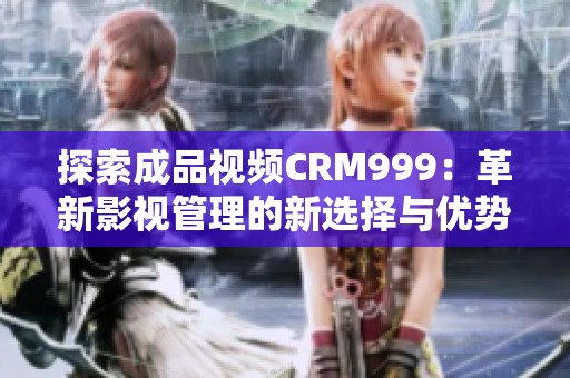 探索成品视频CRM999：革新影视管理的新选择与优势