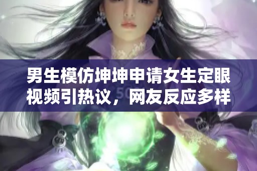 男生模仿坤坤申请女生定眼视频引热议，网友反应多样化