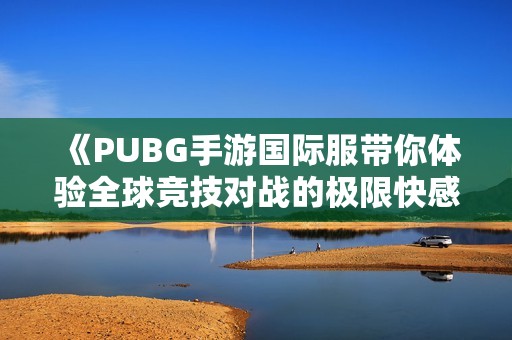 《PUBG手游国际服带你体验全球竞技对战的极限快感》