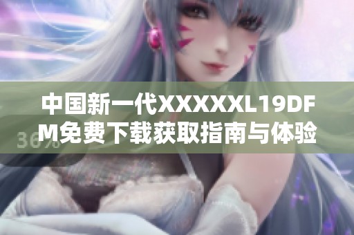 中国新一代XXXXXL19DFM免费下载获取指南与体验分享