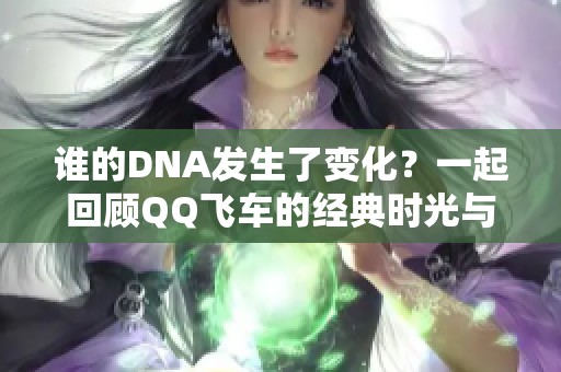 谁的DNA发生了变化？一起回顾QQ飞车的经典时光与美好回忆吧！