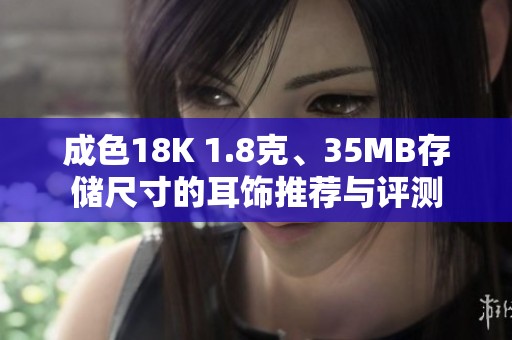 成色18K 1.8克、35MB存储尺寸的耳饰推荐与评测