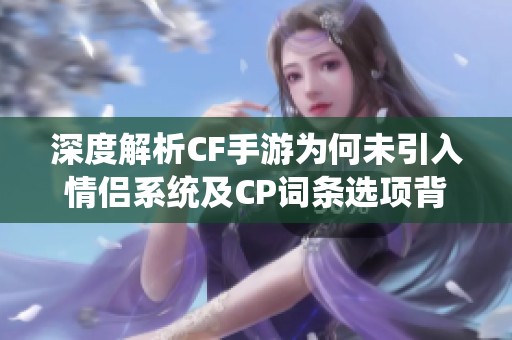 深度解析CF手游为何未引入情侣系统及CP词条选项背后的原因与影响