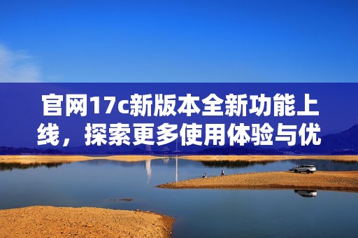 官网17c新版本全新功能上线，探索更多使用体验与优势