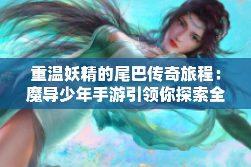 重温妖精的尾巴传奇旅程：魔导少年手游引领你探索全新魔法世界与剧情冒险