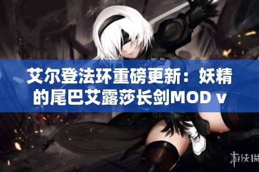 艾尔登法环重磅更新：妖精的尾巴艾露莎长剑MOD v3.31全新游戏补丁详解