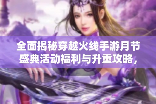 全面揭秘穿越火线手游月节盛典活动福利与升重攻略，助你畅玩无阻