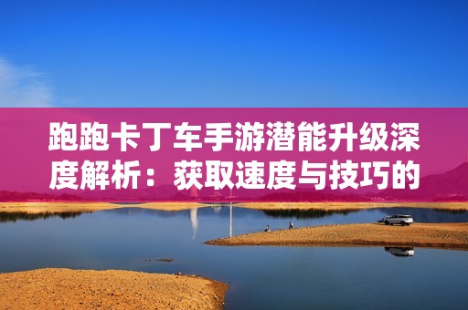 跑跑卡丁车手游潜能升级深度解析：获取速度与技巧的最佳攻略之路