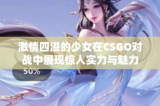 激情四溢的少女在CSGO对战中展现惊人实力与魅力