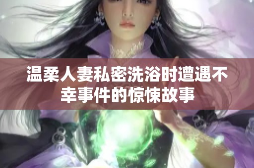 温柔人妻私密洗浴时遭遇不幸事件的惊悚故事