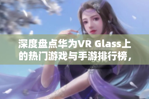 深度盘点华为VR Glass上的热门游戏与手游排行榜，尽享游戏乐趣的最佳选择