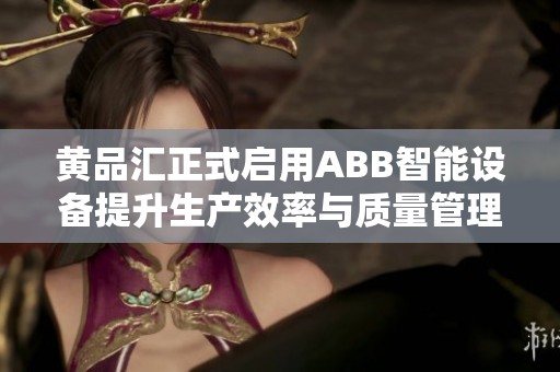 黄品汇正式启用ABB智能设备提升生产效率与质量管理