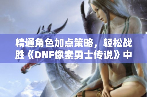 精通角色加点策略，轻松战胜《DNF像素勇士传说》中的各种挑战与敌人