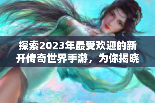 探索2023年最受欢迎的新开传奇世界手游，为你揭晓最佳游戏推荐与玩法分享