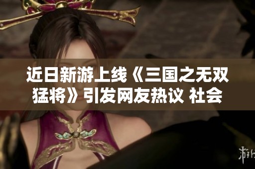 近日新游上线《三国之无双猛将》引发网友热议 社会新闻引关注