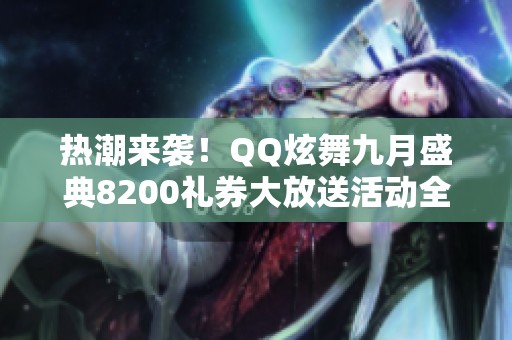 热潮来袭！QQ炫舞九月盛典8200礼券大放送活动全解析与精彩抢先体验指导