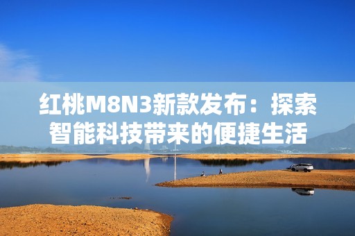 红桃M8N3新款发布：探索智能科技带来的便捷生活