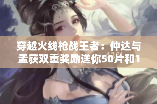 穿越火线枪战王者：仲达与孟获双重奖励送你50片和1万3千钻石！