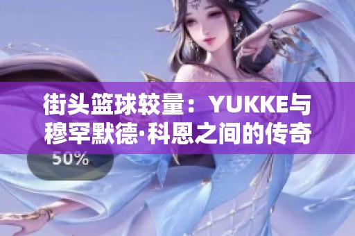 街头篮球较量：YUKKE与穆罕默德·科恩之间的传奇对抗与文化碰撞