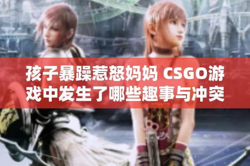 孩子暴躁惹怒妈妈 CSGO游戏中发生了哪些趣事与冲突