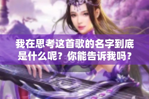 我在思考这首歌的名字到底是什么呢？你能告诉我吗？