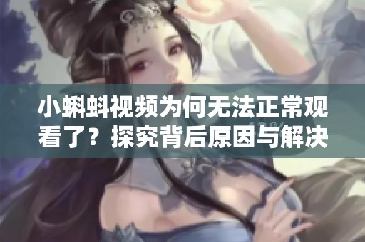 小蝌蚪视频为何无法正常观看了？探究背后原因与解决办法