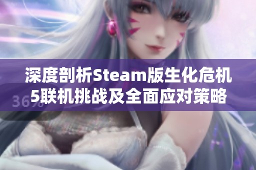 深度剖析Steam版生化危机5联机挑战及全面应对策略与实战技巧指南