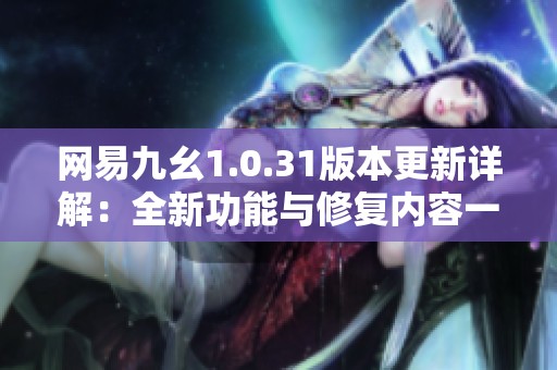 网易九幺1.0.31版本更新详解：全新功能与修复内容一览！