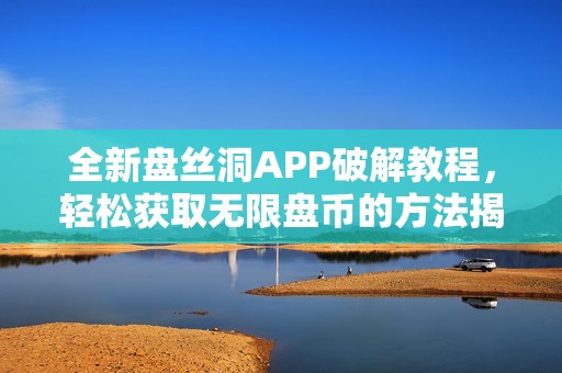 全新盘丝洞APP破解教程，轻松获取无限盘币的方法揭秘