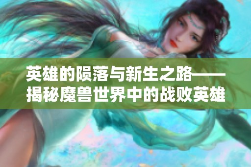 英雄的陨落与新生之路——揭秘魔兽世界中的战败英雄如何重振旗鼓