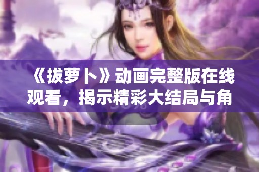 《拔萝卜》动画完整版在线观看，揭示精彩大结局与角色命运