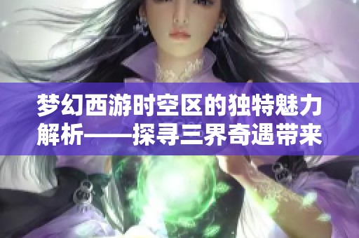 梦幻西游时空区的独特魅力解析——探寻三界奇遇带来的甜蜜回忆与成长