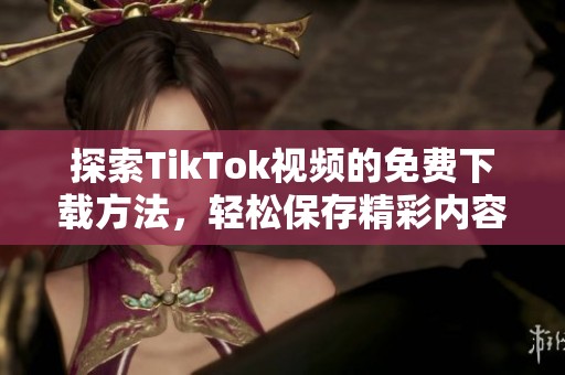 探索TikTok视频的免费下载方法，轻松保存精彩内容