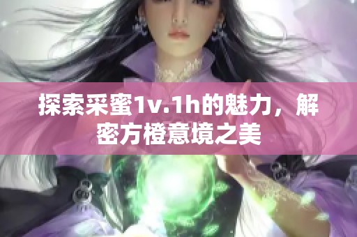 探索采蜜1v.1h的魅力，解密方橙意境之美