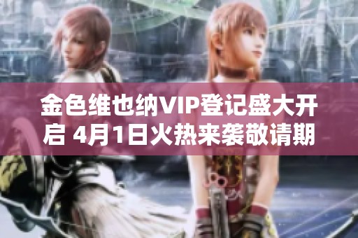 金色维也纳VIP登记盛大开启 4月1日火热来袭敬请期待玉林楼盘网新动态