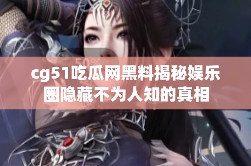 cg51吃瓜网黑料揭秘娱乐圈隐藏不为人知的真相