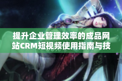 提升企业管理效率的成品网站CRM短视频使用指南与技巧