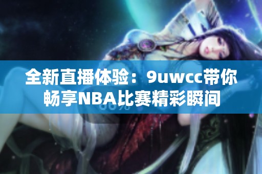 全新直播体验：9uwcc带你畅享NBA比赛精彩瞬间