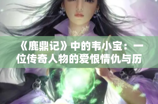 《鹿鼎记》中的韦小宝：一位传奇人物的爱恨情仇与历史背景分析