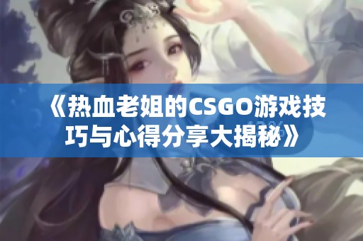 《热血老姐的CSGO游戏技巧与心得分享大揭秘》