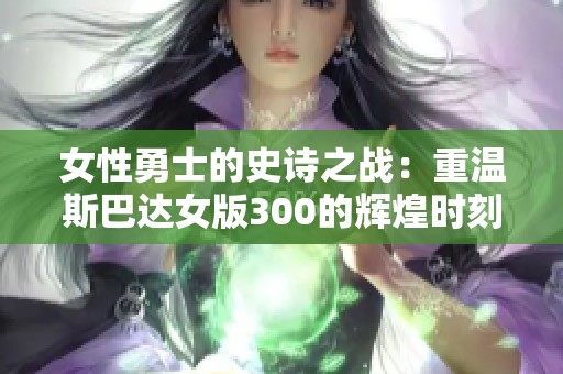 女性勇士的史诗之战：重温斯巴达女版300的辉煌时刻