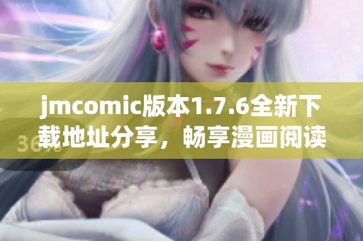 jmcomic版本1.7.6全新下载地址分享，畅享漫画阅读新体验