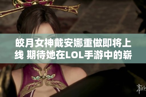 皎月女神戴安娜重做即将上线 期待她在LOL手游中的崭露头角