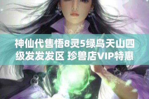 神仙代售悟8灵5绿鸟天山四级发发发区 珍兽店VIP特惠活动开启