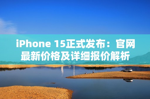 iPhone 15正式发布：官网最新价格及详细报价解析