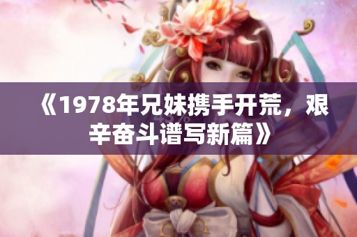 《1978年兄妹携手开荒，艰辛奋斗谱写新篇》