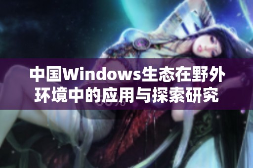 中国Windows生态在野外环境中的应用与探索研究