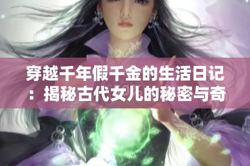 穿越千年假千金的生活日记：揭秘古代女儿的秘密与奇遇