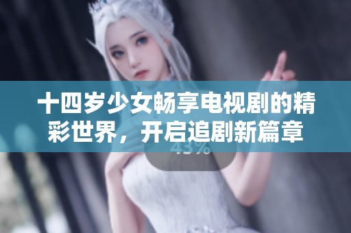 十四岁少女畅享电视剧的精彩世界，开启追剧新篇章